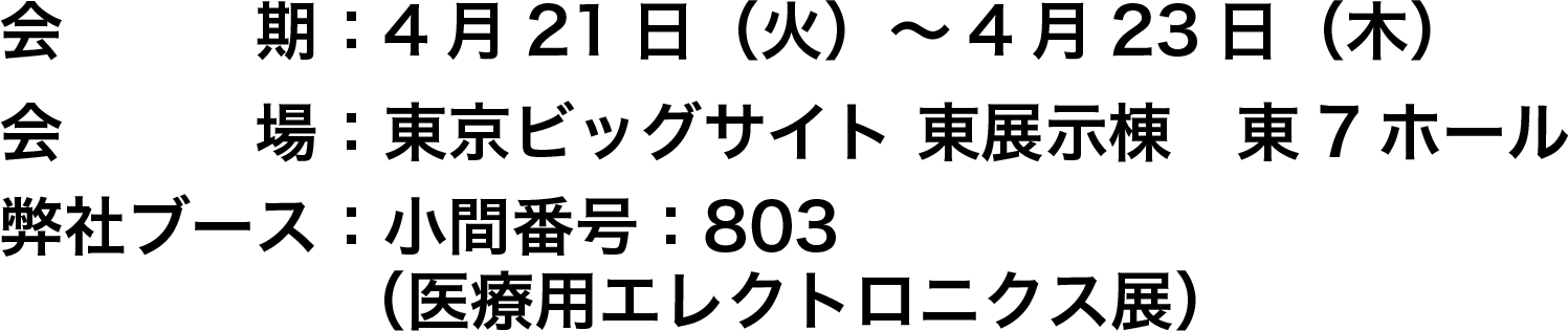 会期:4月21日(火)~4月23日(木),会場:東京ビッグサイト 東展示棟 東7ホール,弊社ブース:小間番号:803(医療用エレクトロニクス展)